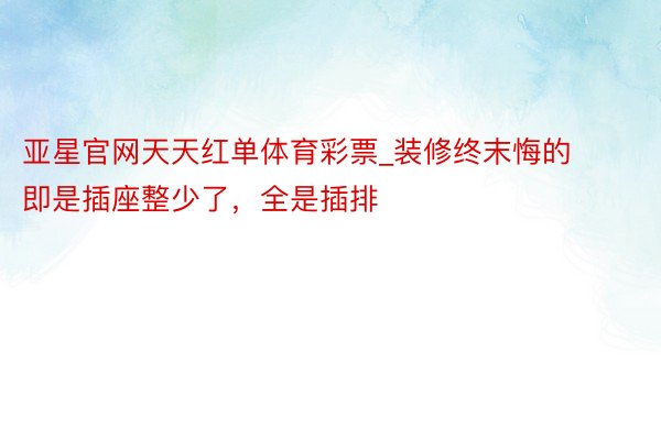 亚星官网天天红单体育彩票_装修终末悔的即是插座整少了，全是插排