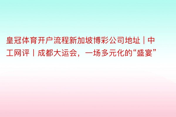 皇冠体育开户流程新加坡博彩公司地址 | 中工网评丨成都大运会，一场多元化的“盛宴”