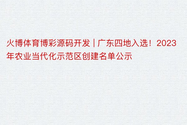 火博体育博彩源码开发 | 广东四地入选！2023年农业当代化示范区创建名单公示