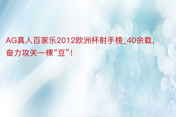 AG真人百家乐2012欧洲杯射手榜_40余载，奋力攻关一棵“豆”！