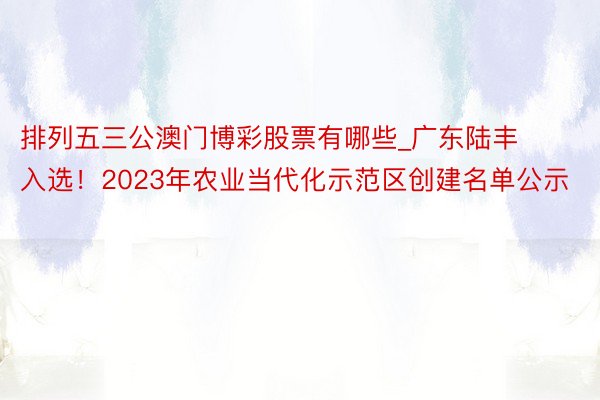 排列五三公澳门博彩股票有哪些_广东陆丰入选！2023年农业当代化示范区创建名单公示