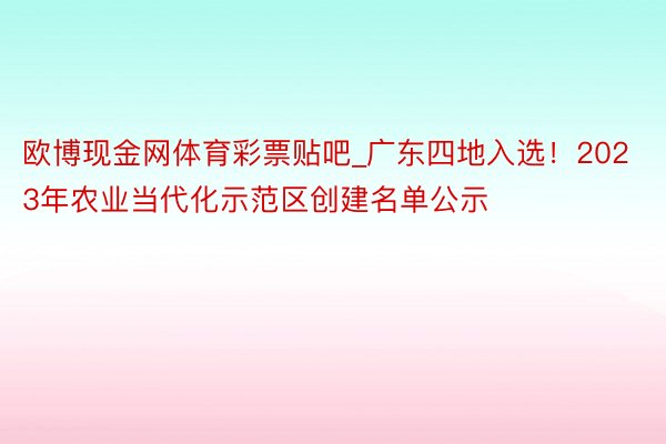 欧博现金网体育彩票贴吧_广东四地入选！2023年农业当代化示范区创建名单公示