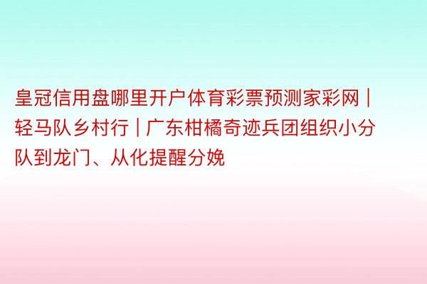 皇冠信用盘哪里开户体育彩票预测家彩网 | 轻马队乡村行 | 广东柑橘奇迹兵团组织小分队到龙门、从化提醒分娩