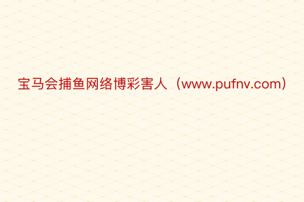 宝马会捕鱼网络博彩害人（www.pufnv.com）