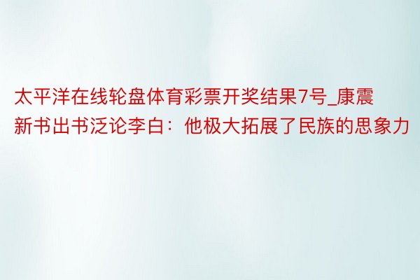 太平洋在线轮盘体育彩票开奖结果7号_康震新书出书泛论李白：他极大拓展了民族的思象力