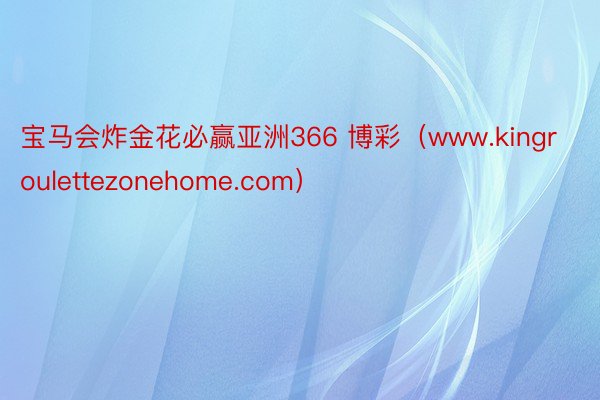 宝马会炸金花必赢亚洲366 博彩（www.kingroulettezonehome.com）