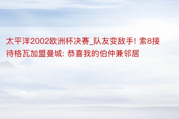 太平洋2002欧洲杯决赛_队友变敌手! 索8接待格瓦加盟曼城: 恭喜我的伯仲兼邻居