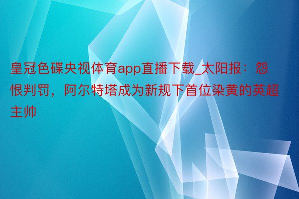 皇冠色碟央视体育app直播下载_太阳报：怨恨判罚，阿尔特塔成为新规下首位染黄的英超主帅