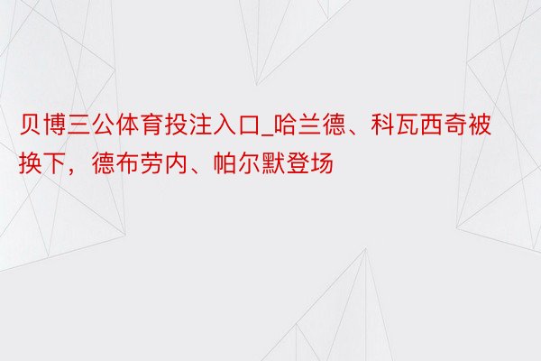 贝博三公体育投注入口_哈兰德、科瓦西奇被换下，德布劳内、帕尔默登场