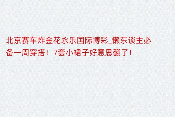 北京赛车炸金花永乐国际博彩_懒东谈主必备一周穿搭！7套小裙子好意思翻了！