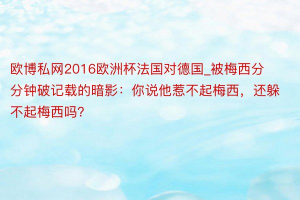 欧博私网2016欧洲杯法国对德国_被梅西分分钟破记载的暗影：你说他惹不起梅西，还躲不起梅西吗？