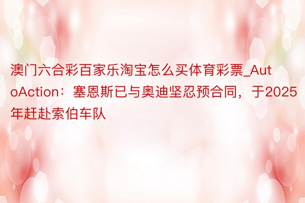 澳门六合彩百家乐淘宝怎么买体育彩票_AutoAction：塞恩斯已与奥迪坚忍预合同，于2025年赶赴索伯车队