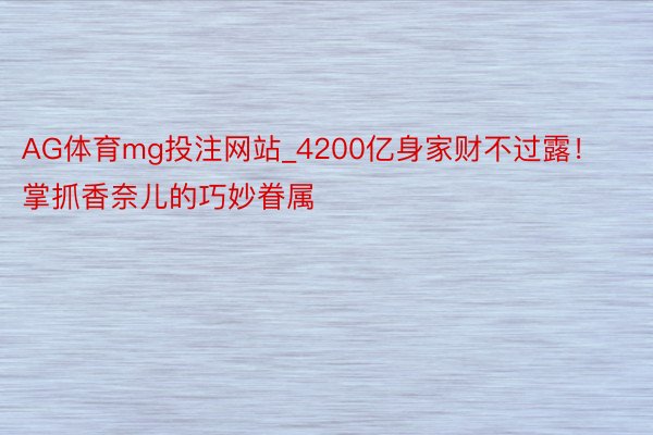 AG体育mg投注网站_4200亿身家财不过露！掌抓香奈儿的巧妙眷属