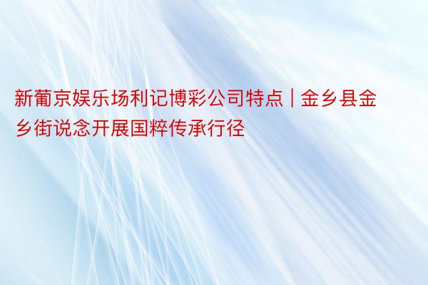 新葡京娱乐场利记博彩公司特点 | 金乡县金乡街说念开展国粹传承行径