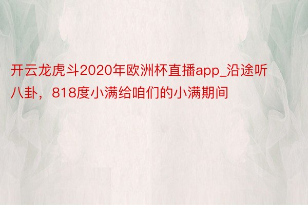 开云龙虎斗2020年欧洲杯直播app_沿途听八卦，818度小满给咱们的小满期间