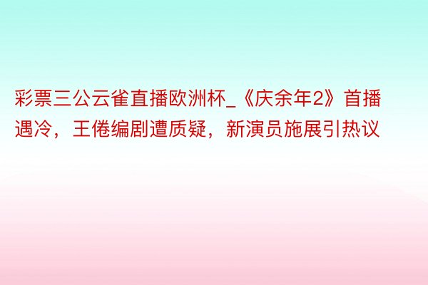 彩票三公云雀直播欧洲杯_《庆余年2》首播遇冷，王倦编剧遭质疑，新演员施展引热议