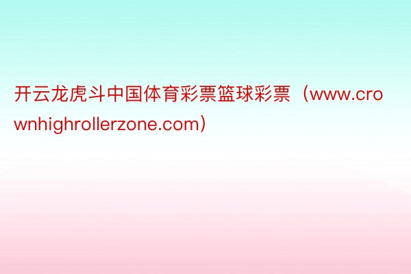 开云龙虎斗中国体育彩票篮球彩票（www.crownhighrollerzone.com）