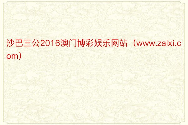 沙巴三公2016澳门博彩娱乐网站（www.zalxi.com）