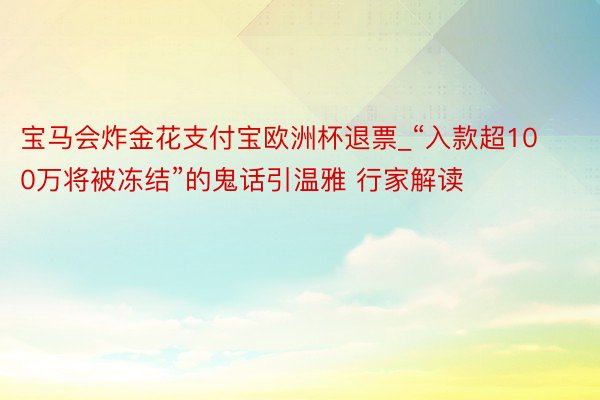 宝马会炸金花支付宝欧洲杯退票_“入款超100万将被冻结”的鬼话引温雅 行家解读