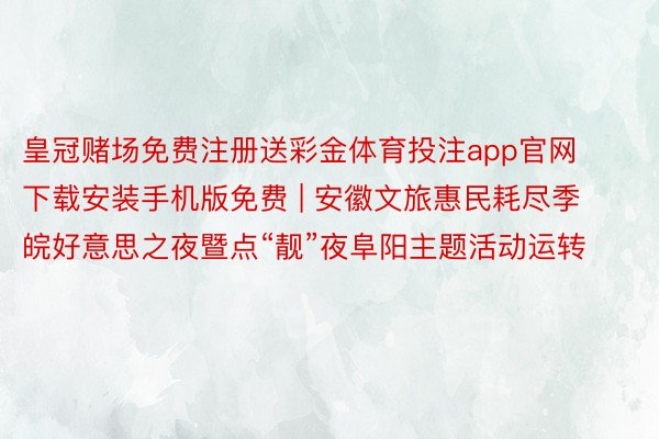 皇冠赌场免费注册送彩金体育投注app官网下载安装手机版免费 | 安徽文旅惠民耗尽季皖好意思之夜暨点“靓”夜阜阳主题活动运转