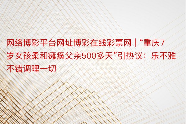 网络博彩平台网址博彩在线彩票网 | “重庆7岁女孩柔和瘫痪父亲500多天”引热议：乐不雅不错调理一切