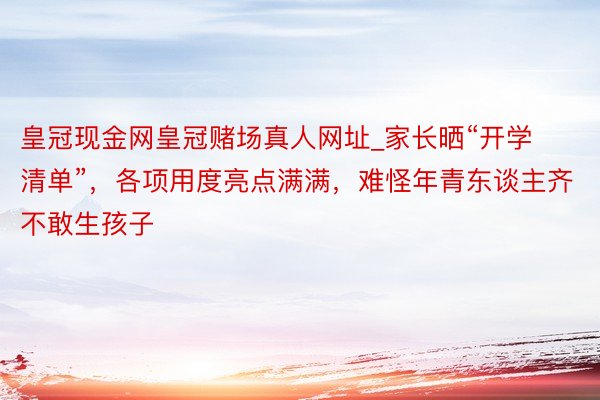 皇冠现金网皇冠赌场真人网址_家长晒“开学清单”，各项用度亮点满满，难怪年青东谈主齐不敢生孩子