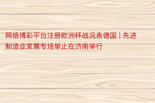 网络博彩平台注册欧洲杯战况表德国 | 先进制造业发展专场举止在济南举行