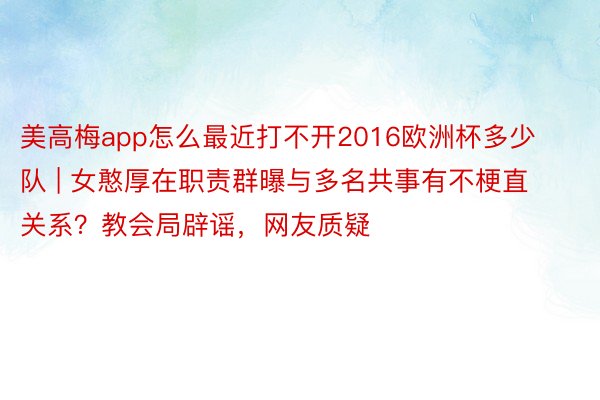 美高梅app怎么最近打不开2016欧洲杯多少队 | 女憨厚在职责群曝与多名共事有不梗直关系？教会局辟谣，网友质疑