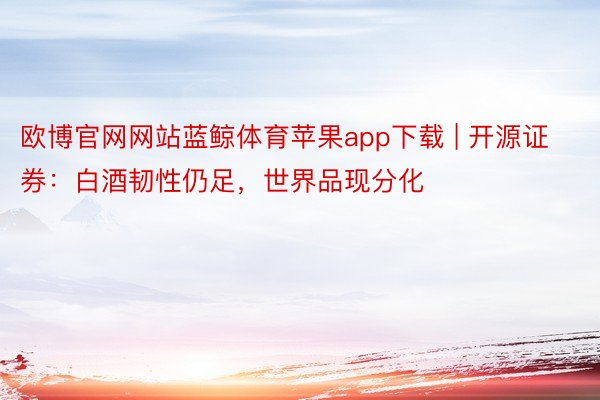 欧博官网网站蓝鲸体育苹果app下载 | 开源证券：白酒韧性仍足，世界品现分化