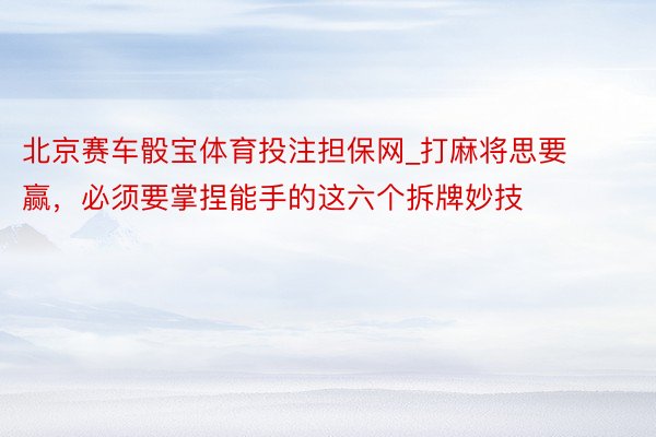 北京赛车骰宝体育投注担保网_打麻将思要赢，必须要掌捏能手的这六个拆牌妙技