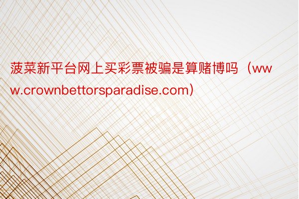 菠菜新平台网上买彩票被骗是算赌博吗（www.crownbettorsparadise.com）