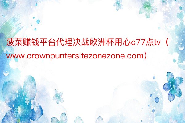 菠菜赚钱平台代理决战欧洲杯用心c77点tv（www.crownpuntersitezonezone.com）