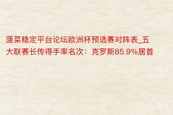 菠菜稳定平台论坛欧洲杯预选赛对阵表_五大联赛长传得手率名次：克罗斯85.9%居首