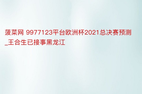 菠菜网 9977123平台欧洲杯2021总决赛预测_王合生已接事黑龙江