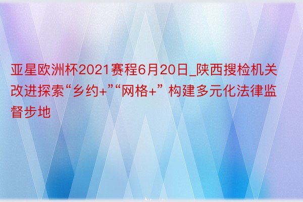 亚星欧洲杯2021赛程6月20日_陕西搜检机关改进探索“乡约+”“网格+” 构建多元化法律监督步地