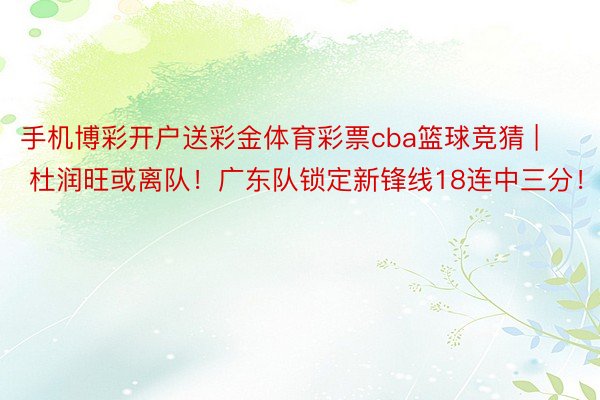 手机博彩开户送彩金体育彩票cba篮球竞猜 | 杜润旺或离队！广东队锁定新锋线18连中三分！