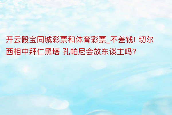 开云骰宝同城彩票和体育彩票_不差钱! 切尔西相中拜仁黑塔 孔帕尼会放东谈主吗?