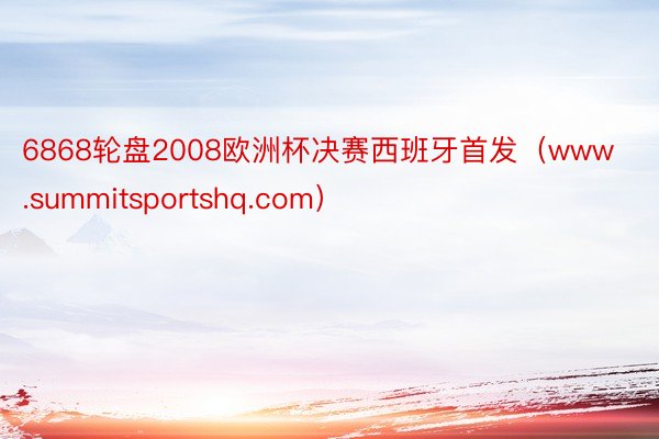 6868轮盘2008欧洲杯决赛西班牙首发（www.summitsportshq.com）