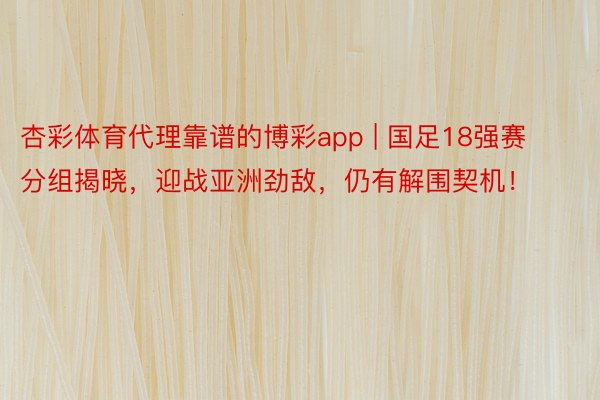 杏彩体育代理靠谱的博彩app | 国足18强赛分组揭晓，迎战亚洲劲敌，仍有解围契机！