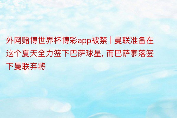 外网赌博世界杯博彩app被禁 | 曼联准备在这个夏天全力签下巴萨球星, 而巴萨寥落签下曼联弃将