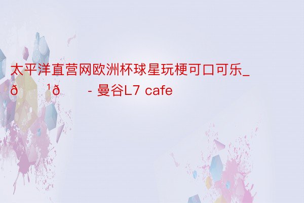 太平洋直营网欧洲杯球星玩梗可口可乐_🇹🇭 曼谷L7 cafe