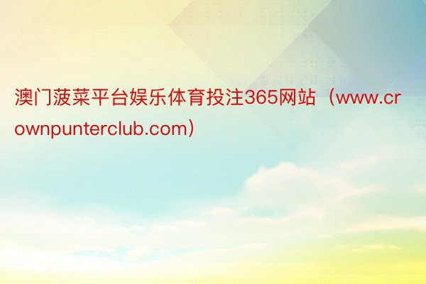 澳门菠菜平台娱乐体育投注365网站（www.crownpunterclub.com）