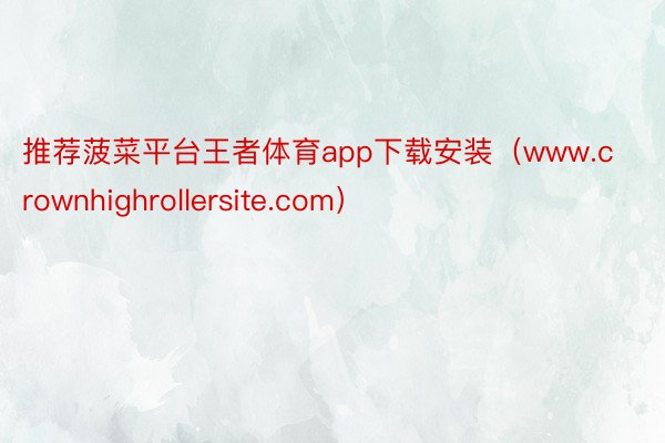 推荐菠菜平台王者体育app下载安装（www.crownhighrollersite.com）