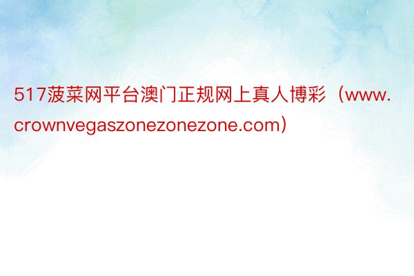 517菠菜网平台澳门正规网上真人博彩（www.crownvegaszonezonezone.com）