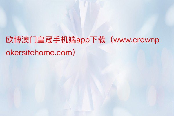 欧博澳门皇冠手机端app下载（www.crownpokersitehome.com）