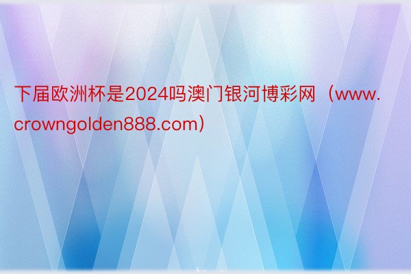 下届欧洲杯是2024吗澳门银河博彩网（www.crowngolden888.com）