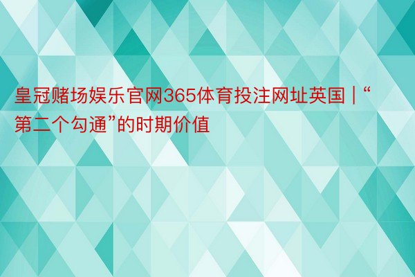 皇冠赌场娱乐官网365体育投注网址英国 | “第二个勾通”的时期价值