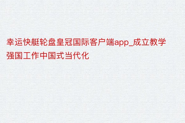 幸运快艇轮盘皇冠国际客户端app_成立教学强国工作中国式当代化