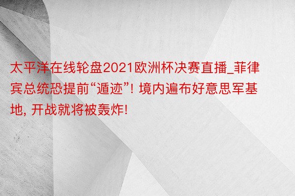 太平洋在线轮盘2021欧洲杯决赛直播_菲律宾总统恐提前“遁迹”! 境内遍布好意思军基地, 开战就将被轰炸!