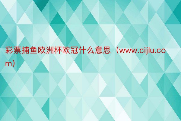 彩票捕鱼欧洲杯欧冠什么意思（www.cijlu.com）